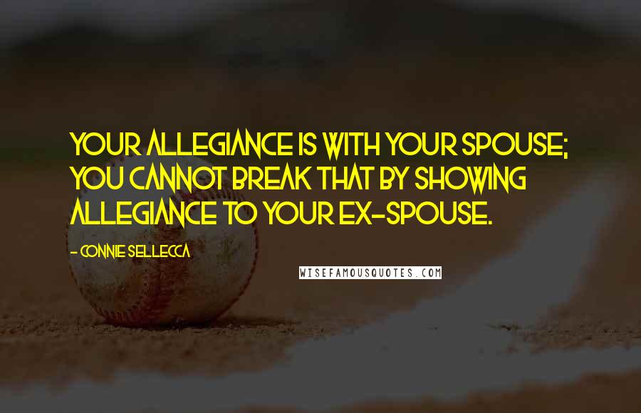 Connie Sellecca quotes: Your allegiance is with your spouse; you cannot break that by showing allegiance to your ex-spouse.