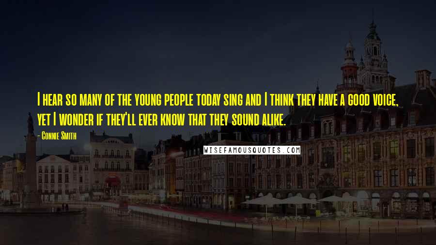 Connie Smith quotes: I hear so many of the young people today sing and I think they have a good voice, yet I wonder if they'll ever know that they sound alike. Connie Smith quotes: I hear so many of the young people today sing and I think they have a good voice, yet I wonder if they'll ever know that they sound alike.