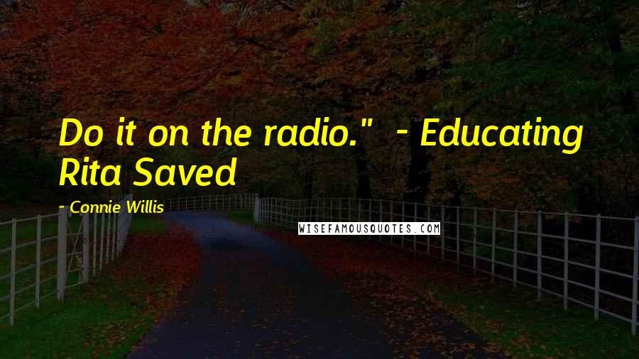 Connie Willis quotes: Do it on the radio." - Educating Rita Saved