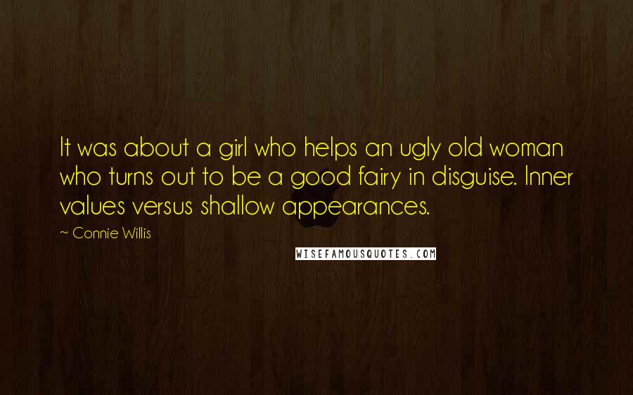 Connie Willis quotes: It was about a girl who helps an ugly old woman who turns out to be a good fairy in disguise. Inner values versus shallow appearances.