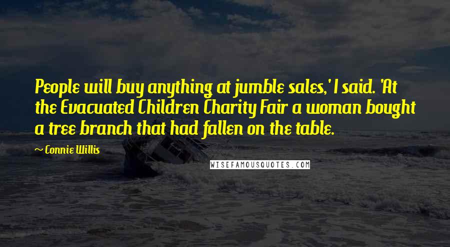 Connie Willis quotes: People will buy anything at jumble sales,' I said. 'At the Evacuated Children Charity Fair a woman bought a tree branch that had fallen on the table.