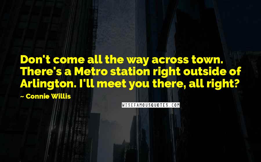 Connie Willis quotes: Don't come all the way across town. There's a Metro station right outside of Arlington. I'll meet you there, all right?