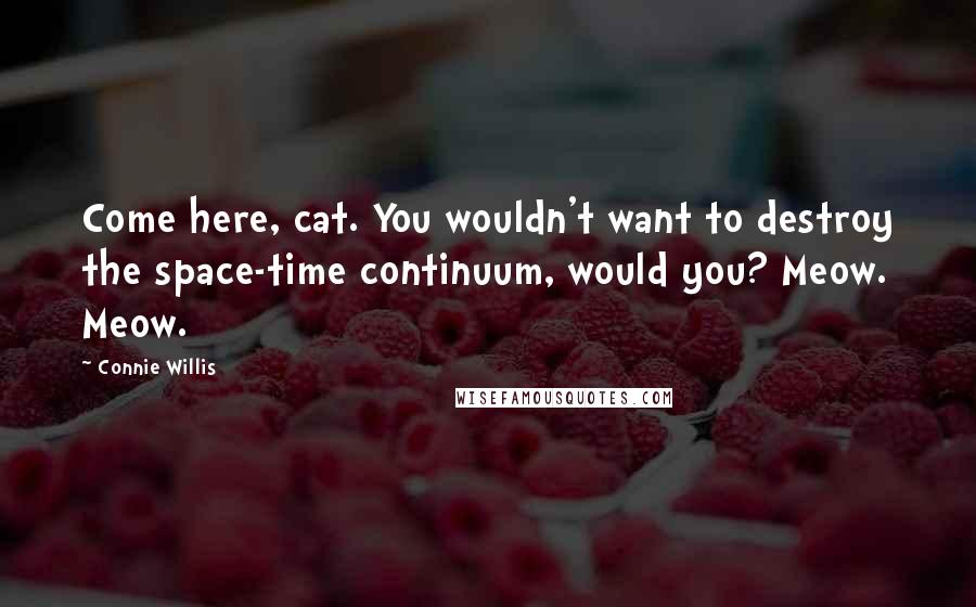 Connie Willis quotes: Come here, cat. You wouldn't want to destroy the space-time continuum, would you? Meow. Meow.