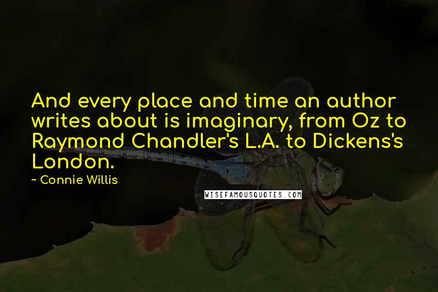 Connie Willis quotes: And every place and time an author writes about is imaginary, from Oz to Raymond Chandler's L.A. to Dickens's London.