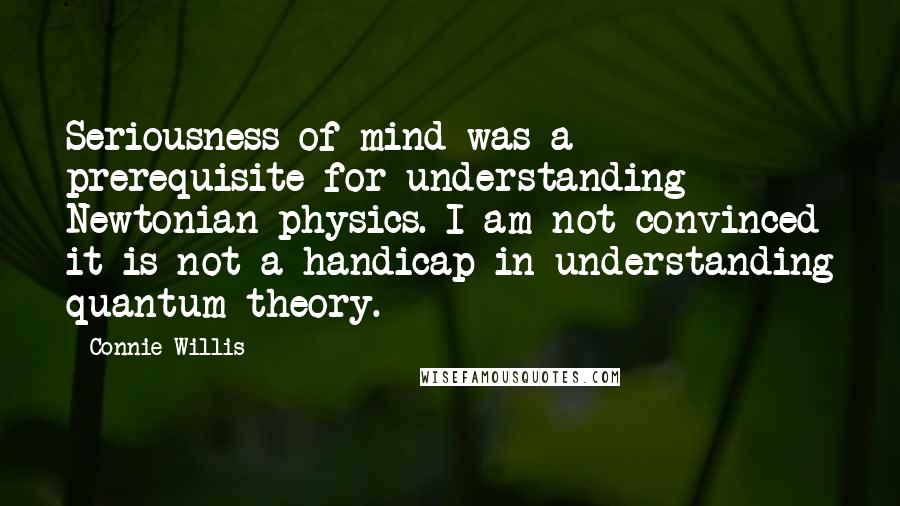 Connie Willis quotes: Seriousness of mind was a prerequisite for understanding Newtonian physics. I am not convinced it is not a handicap in understanding quantum theory.