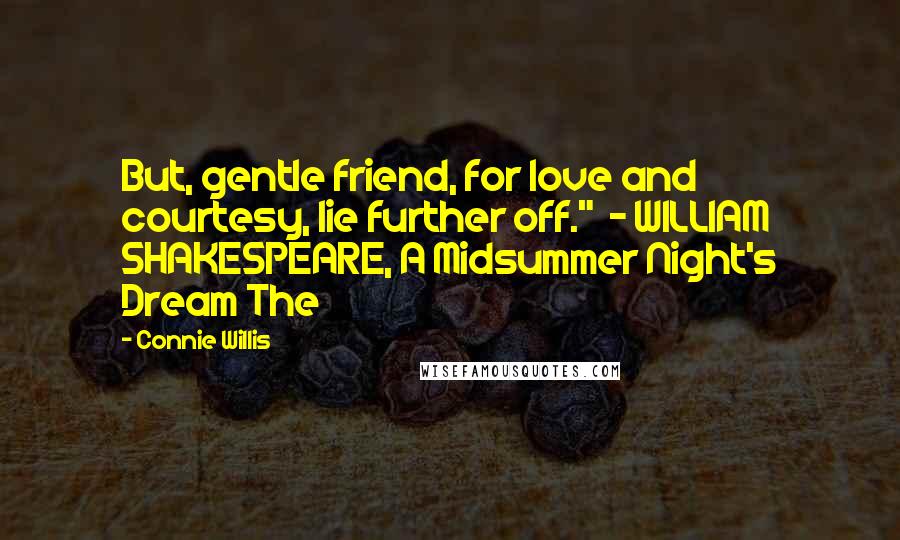 Connie Willis quotes: But, gentle friend, for love and courtesy, lie further off." - WILLIAM SHAKESPEARE, A Midsummer Night's Dream The Connie Willis quotes: But, gentle friend, for love and courtesy, lie further off." - WILLIAM SHAKESPEARE, A Midsummer Night's Dream The