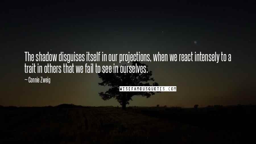 Connie Zweig quotes: The shadow disguises itself in our projections, when we react intensely to a trait in others that we fail to see in ourselves. Connie Zweig quotes: The shadow disguises itself in our projections, when we react intensely to a trait in others that we fail to see in ourselves.