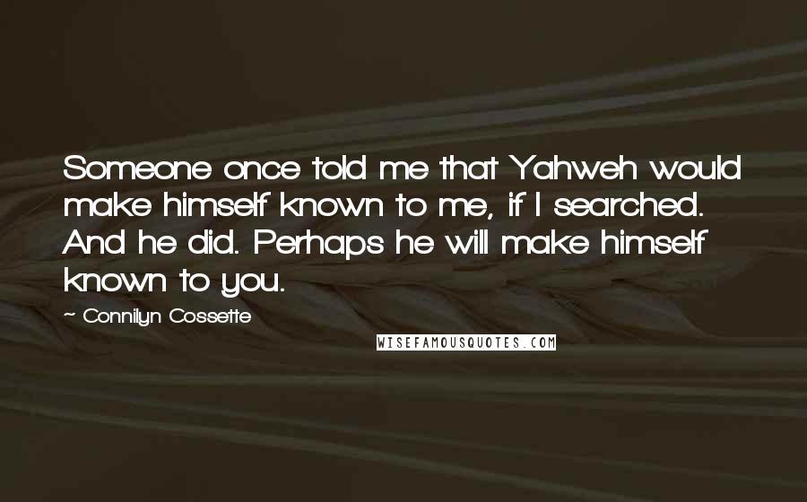 Connilyn Cossette quotes: Someone once told me that Yahweh would make himself known to me, if I searched. And he did. Perhaps he will make himself known to you.