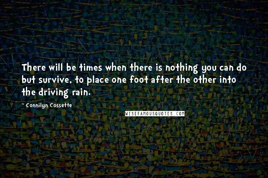 Connilyn Cossette quotes: There will be times when there is nothing you can do but survive, to place one foot after the other into the driving rain.