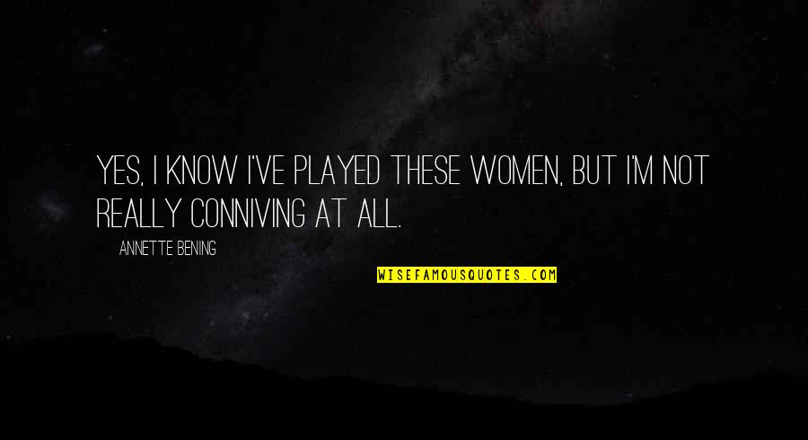 Conniving Quotes By Annette Bening: Yes, I know I've played these women, but