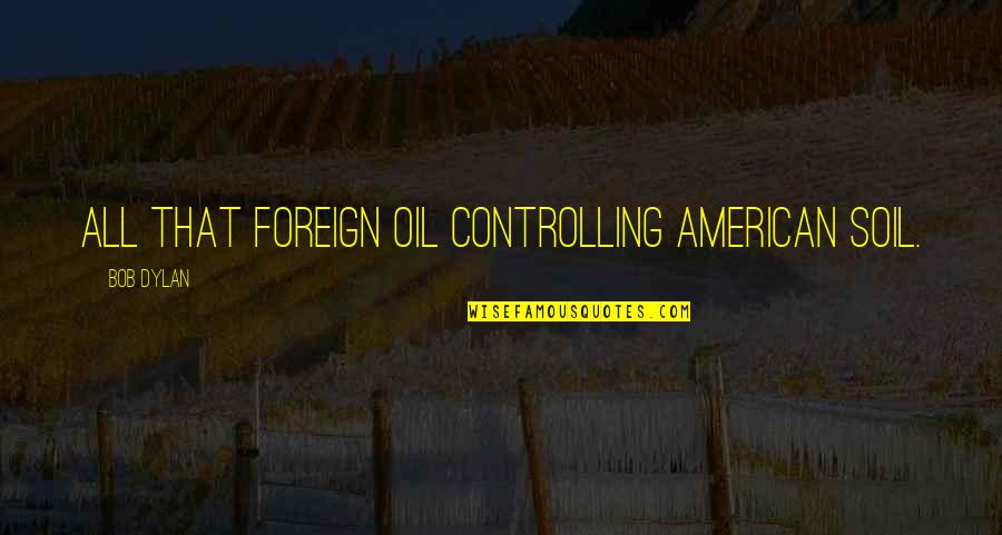 Connivingness Quotes By Bob Dylan: All that foreign oil controlling American soil.