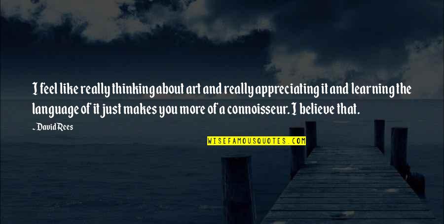 Connoisseur Quotes By David Rees: I feel like really thinking about art and