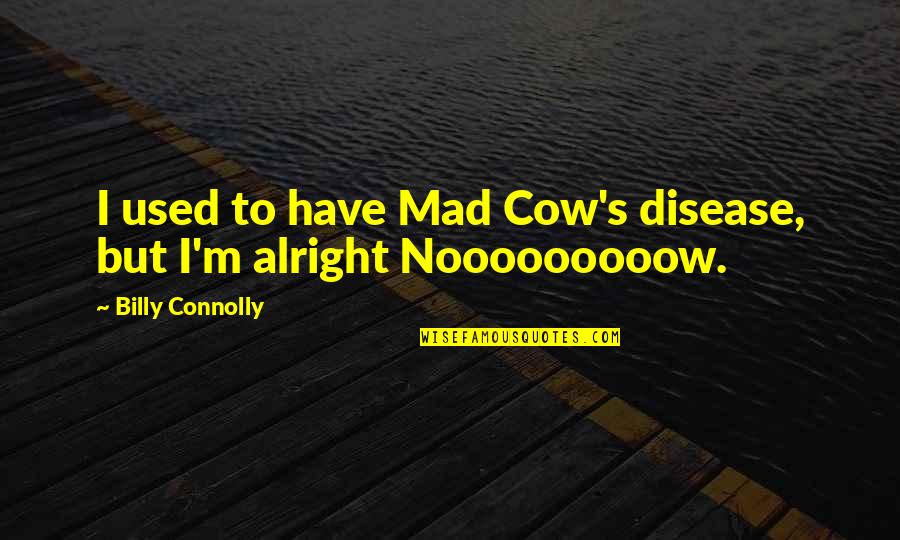 Connolly's Quotes By Billy Connolly: I used to have Mad Cow's disease, but