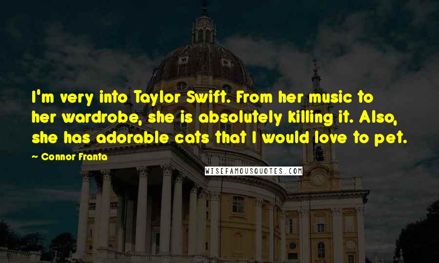 Connor Franta quotes: I'm very into Taylor Swift. From her music to her wardrobe, she is absolutely killing it. Also, she has adorable cats that I would love to pet.