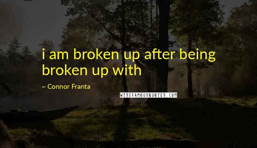 Connor Franta quotes: i am broken up after being broken up with