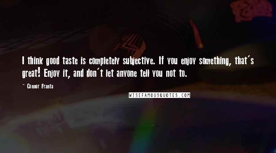 Connor Franta quotes: I think good taste is completely subjective. If you enjoy something, that's great! Enjoy it, and don't let anyone tell you not to.