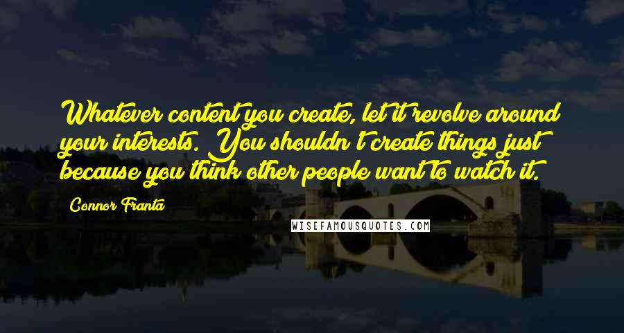 Connor Franta quotes: Whatever content you create, let it revolve around your interests. You shouldn't create things just because you think other people want to watch it.