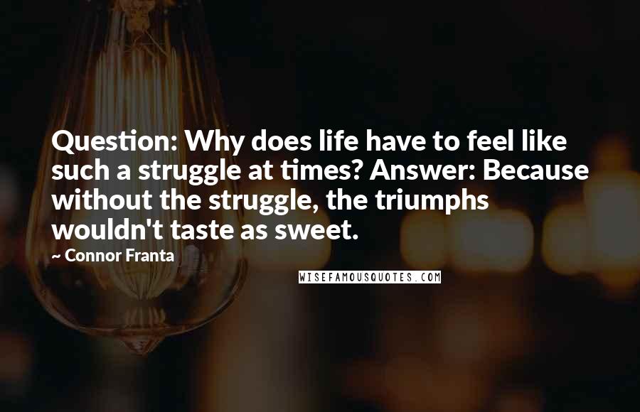 Connor Franta quotes: Question: Why does life have to feel like such a struggle at times? Answer: Because without the struggle, the triumphs wouldn't taste as sweet.