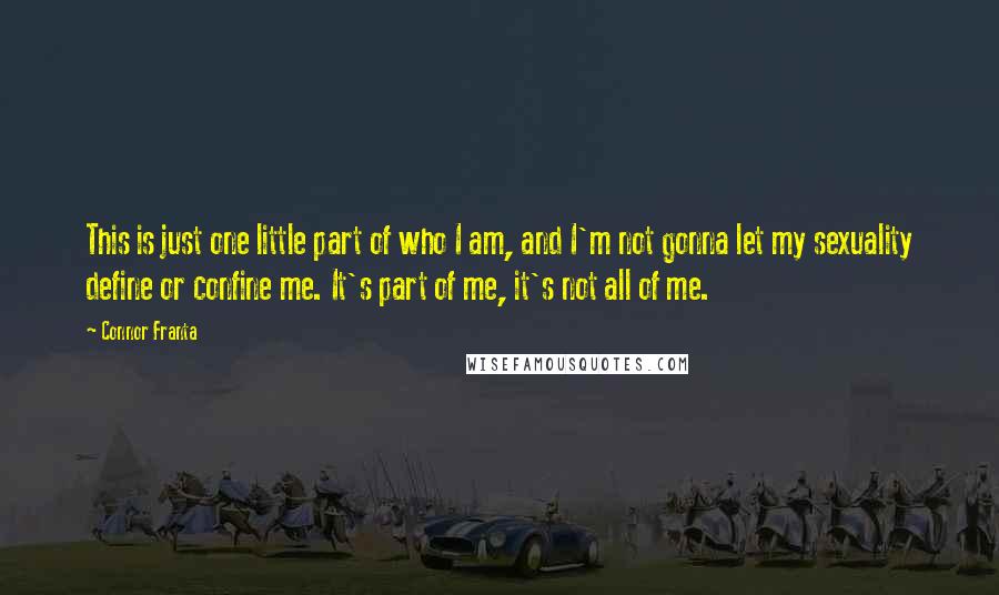 Connor Franta quotes: This is just one little part of who I am, and I'm not gonna let my sexuality define or confine me. It's part of me, it's not all of me.