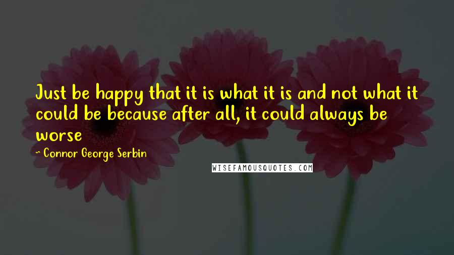 Connor George Serbin quotes: Just be happy that it is what it is and not what it could be because after all, it could always be worse