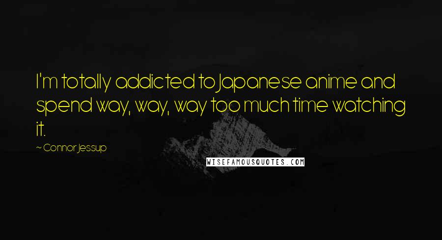 Connor Jessup quotes: I'm totally addicted to Japanese anime and spend way, way, way too much time watching it.