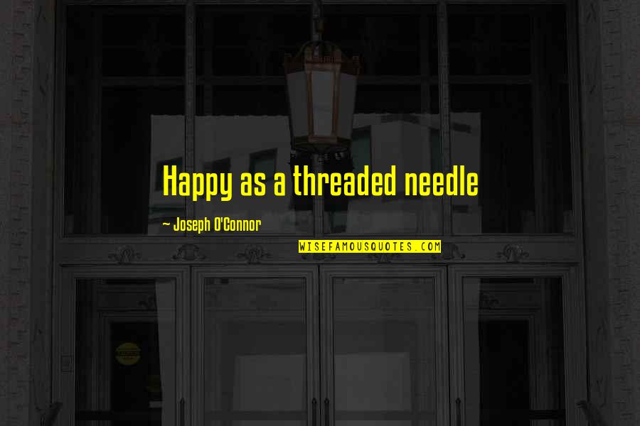 Connor Quotes By Joseph O'Connor: Happy as a threaded needle Connor Quotes By Joseph O'Connor: Happy as a threaded needle