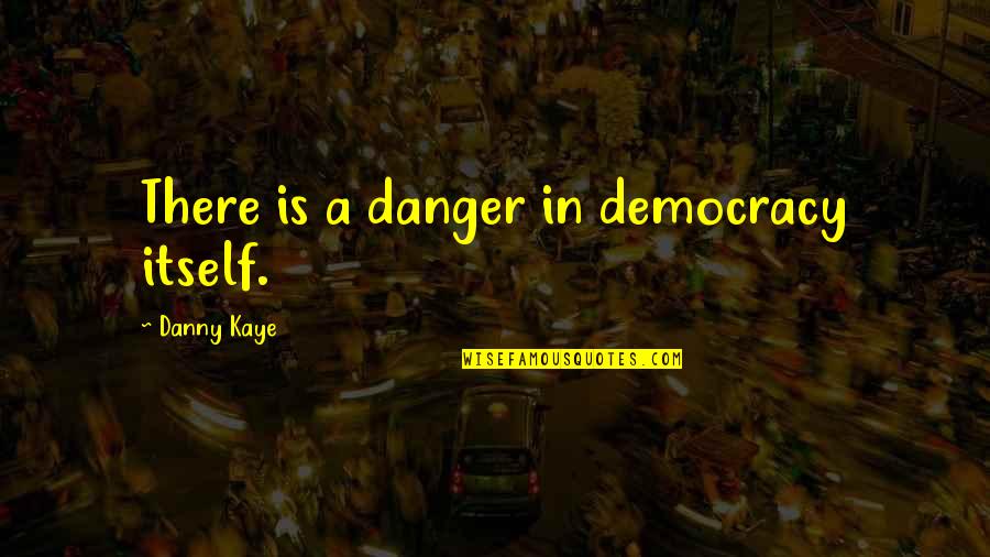 Connotations Of Blue Quotes By Danny Kaye: There is a danger in democracy itself.