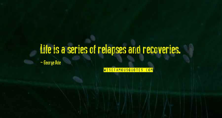 Conomics Quotes By George Ade: Life is a series of relapses and recoveries.