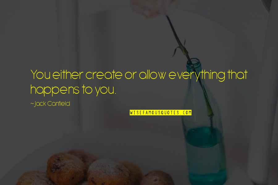 Conomics Quotes By Jack Canfield: You either create or allow everything that happens Conomics Quotes By Jack Canfield: You either create or allow everything that happens