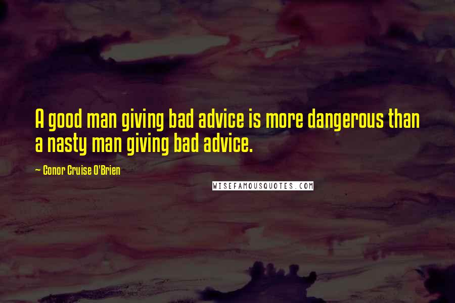Conor Cruise O'Brien quotes: A good man giving bad advice is more dangerous than a nasty man giving bad advice.