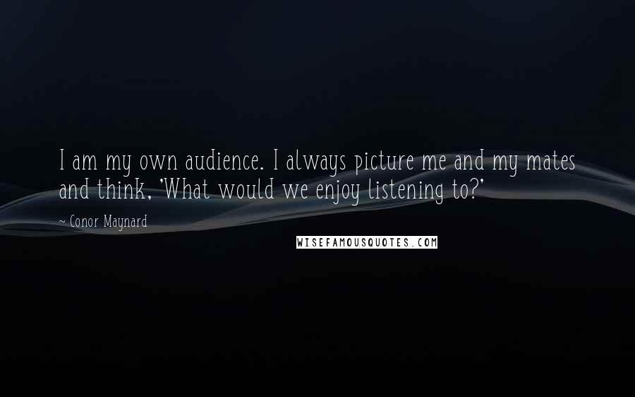 Conor Maynard quotes: I am my own audience. I always picture me and my mates and think, 'What would we enjoy listening to?'