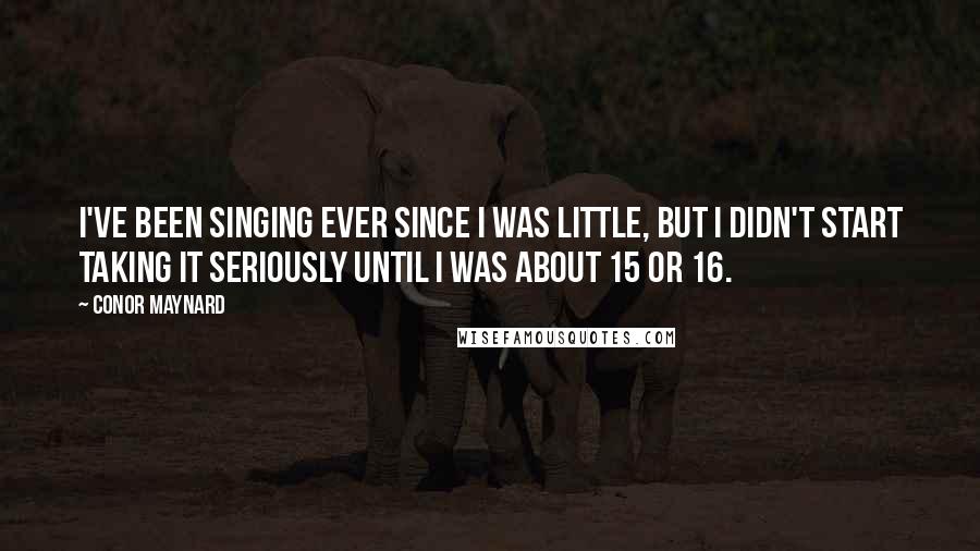 Conor Maynard quotes: I've been singing ever since I was little, but I didn't start taking it seriously until I was about 15 or 16.