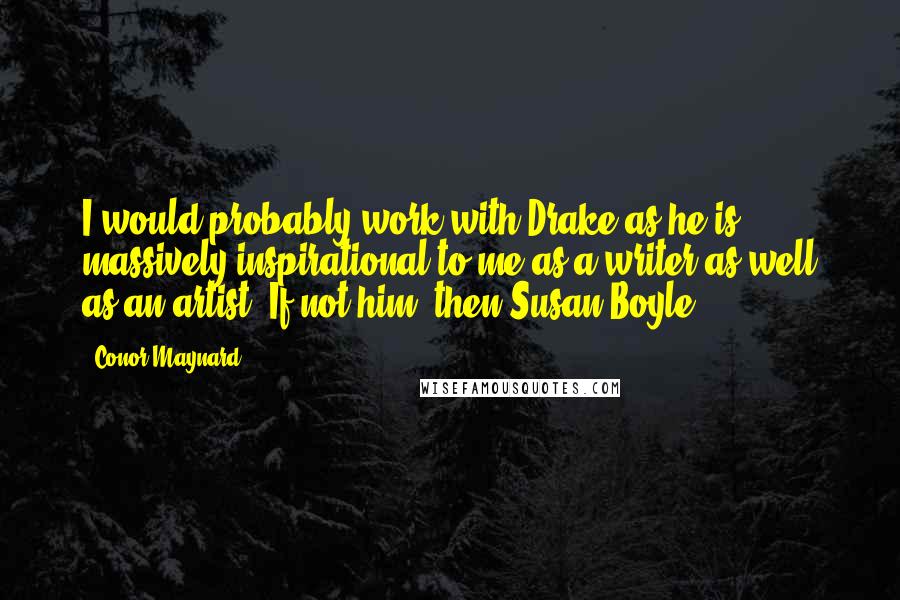 Conor Maynard quotes: I would probably work with Drake as he is massively inspirational to me as a writer as well as an artist. If not him, then Susan Boyle!