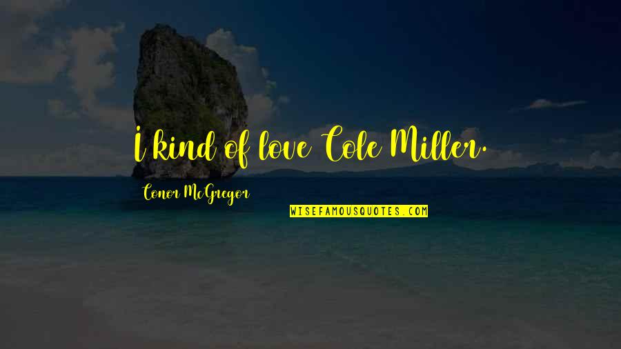 Conor Mcgregor Love Quotes By Conor McGregor: I kind of love Cole Miller. Conor Mcgregor Love Quotes By Conor McGregor: I kind of love Cole Miller.