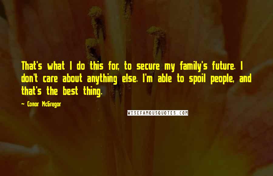 Conor McGregor quotes: That's what I do this for, to secure my family's future. I don't care about anything else. I'm able to spoil people, and that's the best thing.