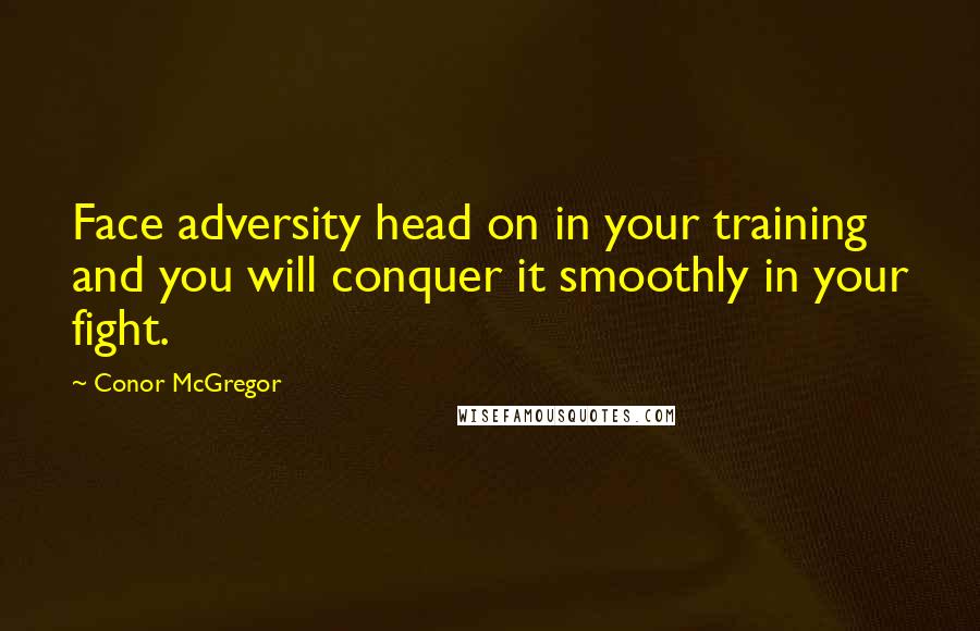 Conor McGregor quotes: Face adversity head on in your training and you will conquer it smoothly in your fight.