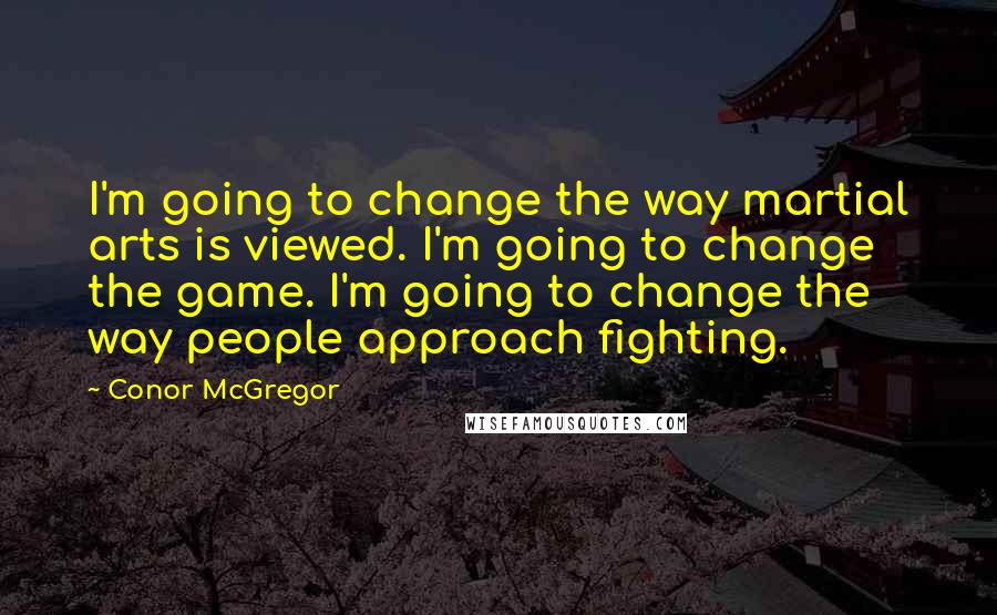 Conor McGregor quotes: I'm going to change the way martial arts is viewed. I'm going to change the game. I'm going to change the way people approach fighting.