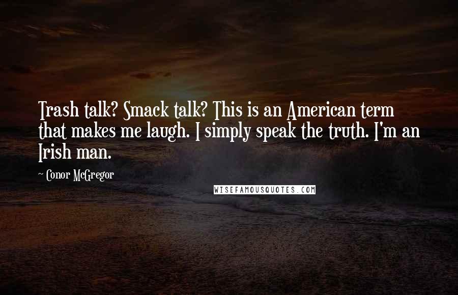 Conor McGregor quotes: Trash talk? Smack talk? This is an American term that makes me laugh. I simply speak the truth. I'm an Irish man.