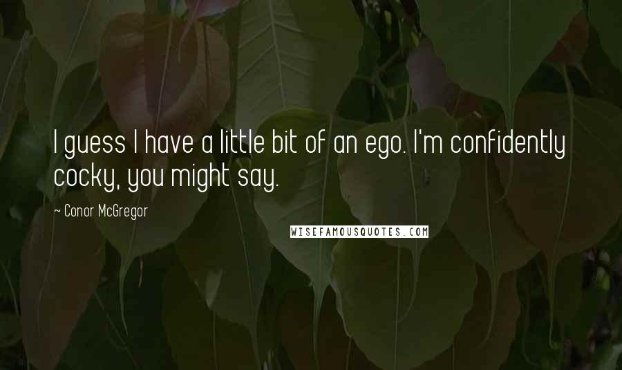 Conor McGregor quotes: I guess I have a little bit of an ego. I'm confidently cocky, you might say.