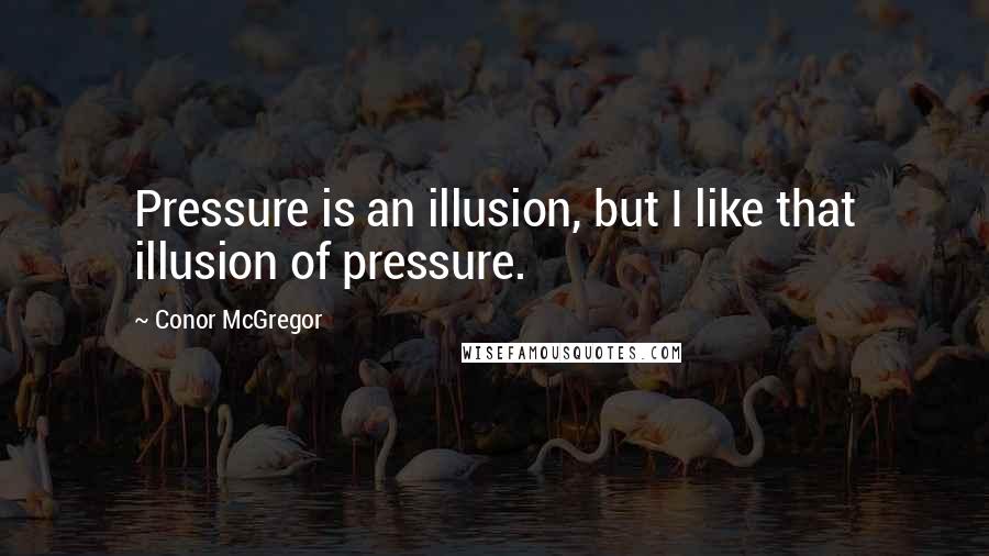 Conor McGregor quotes: Pressure is an illusion, but I like that illusion of pressure.