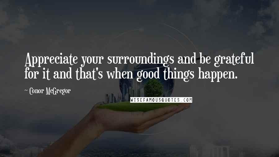 Conor McGregor quotes: Appreciate your surroundings and be grateful for it and that's when good things happen.