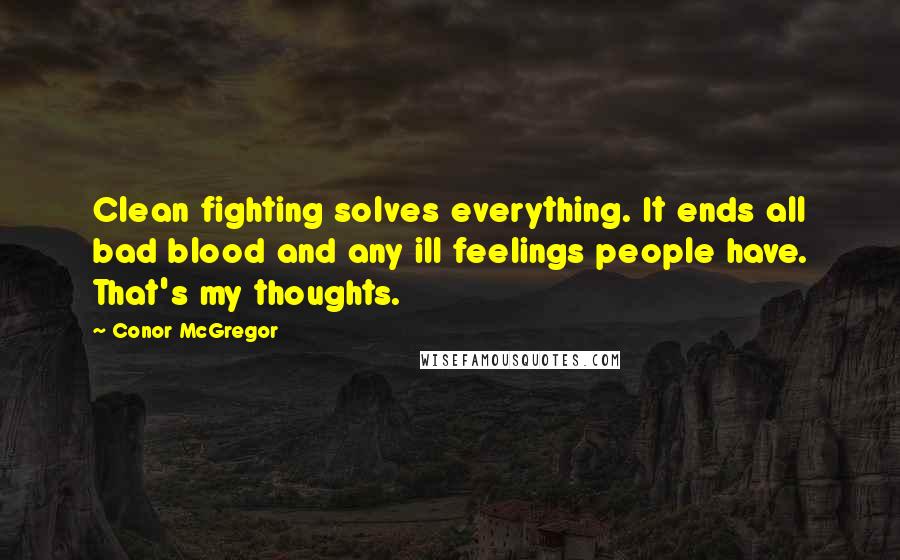 Conor McGregor quotes: Clean fighting solves everything. It ends all bad blood and any ill feelings people have. That's my thoughts.