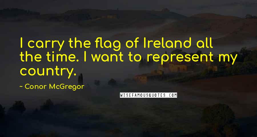 Conor McGregor quotes: I carry the flag of Ireland all the time. I want to represent my country.