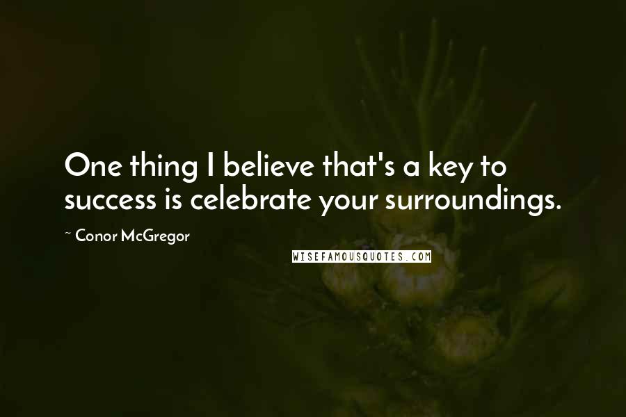 Conor McGregor quotes: One thing I believe that's a key to success is celebrate your surroundings.