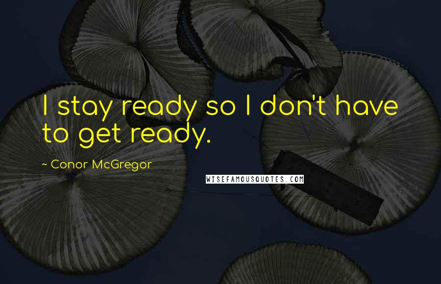 Conor McGregor quotes: I stay ready so I don't have to get ready.