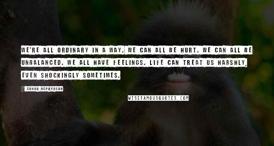 Conor McPherson quotes: We're all ordinary in a way. We can all be hurt. We can all be unbalanced. We all have feelings. Life can treat us harshly, even shockingly sometimes.