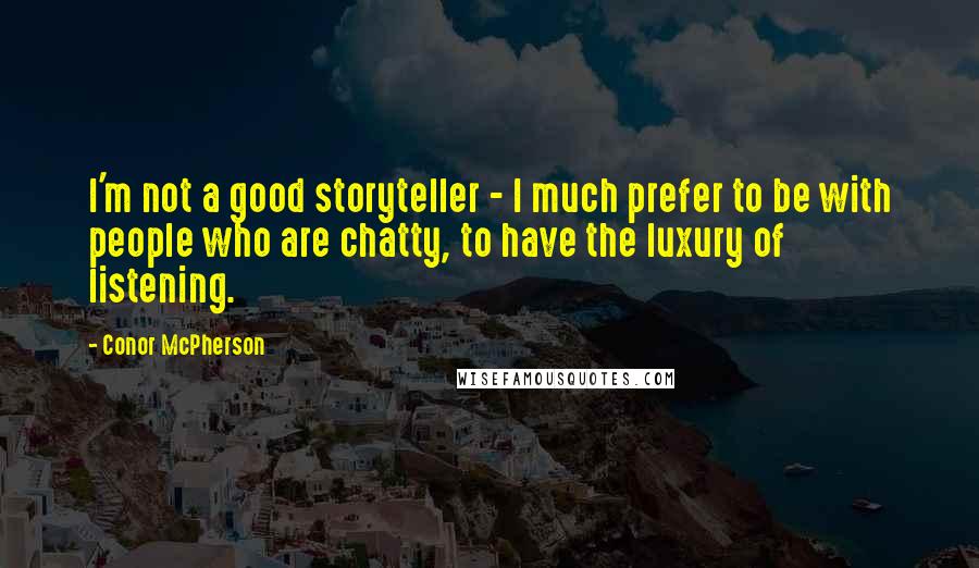 Conor McPherson quotes: I'm not a good storyteller - I much prefer to be with people who are chatty, to have the luxury of listening.