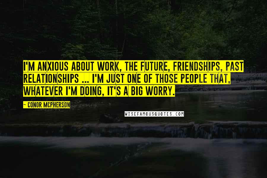 Conor McPherson quotes: I'm anxious about work, the future, friendships, past relationships ... I'm just one of those people that, whatever I'm doing, it's a big worry.