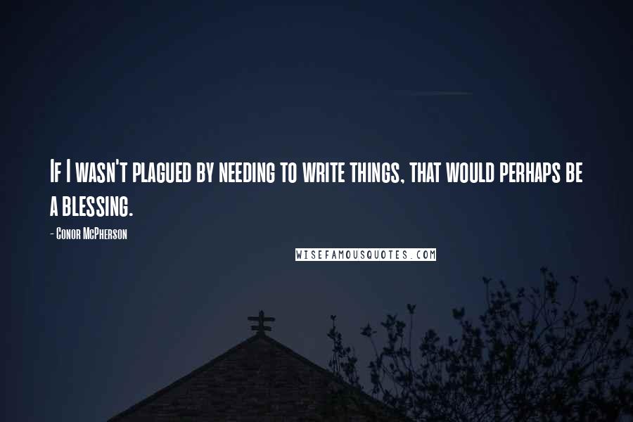 Conor McPherson quotes: If I wasn't plagued by needing to write things, that would perhaps be a blessing.
