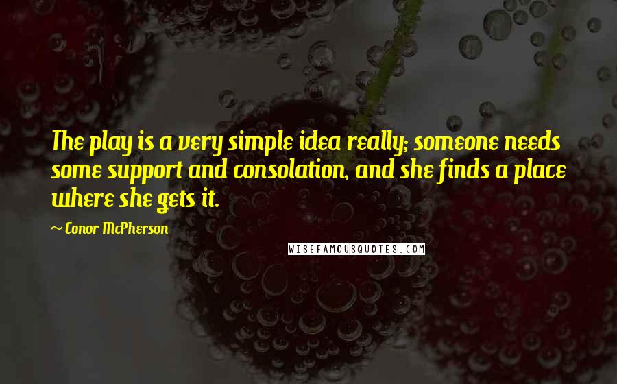 Conor McPherson quotes: The play is a very simple idea really; someone needs some support and consolation, and she finds a place where she gets it.